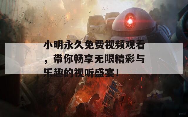 小明永久免费视频观看，带你畅享无限精彩与乐趣的视听盛宴！