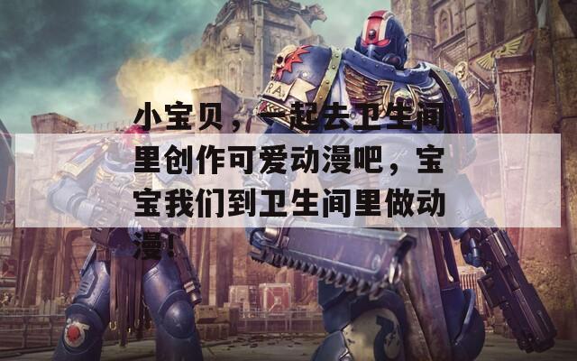 小宝贝，一起去卫生间里创作可爱动漫吧，宝宝我们到卫生间里做动漫！  第1张