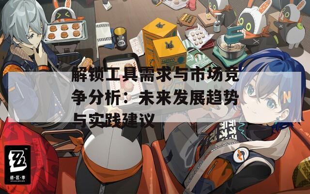 解锁工具需求与市场竞争分析：未来发展趋势与实践建议