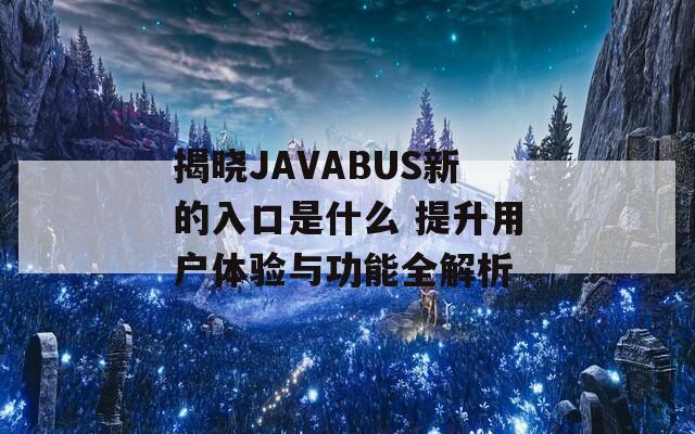揭晓JAVABUS新的入口是什么 提升用户体验与功能全解析  第1张