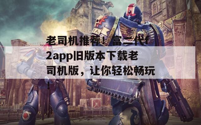 老司机推荐！富二代f2app旧版本下载老司机版，让你轻松畅玩！  第1张