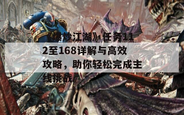 《爆炒江湖》任务112至168详解与高效攻略，助你轻松完成主线挑战