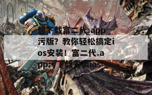想下载富二代.app污版？教你轻松搞定ios安装！富二代.app污下载安装ios