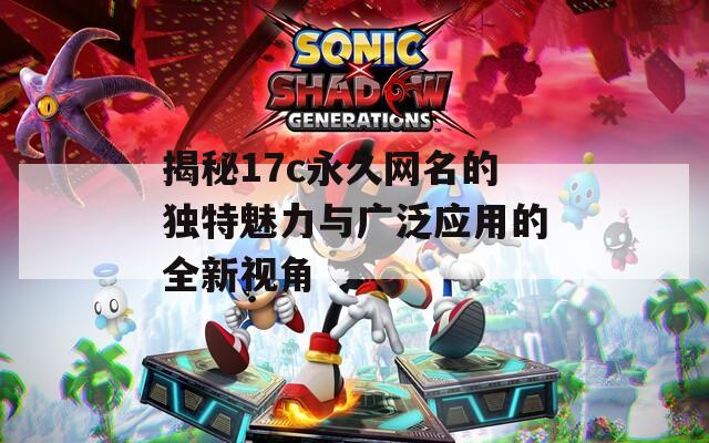 揭秘17c永久网名的独特魅力与广泛应用的全新视角  第1张
