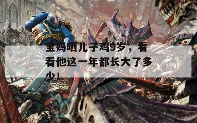 宝妈晒儿子鸡9岁，看看他这一年都长大了多少！  第1张