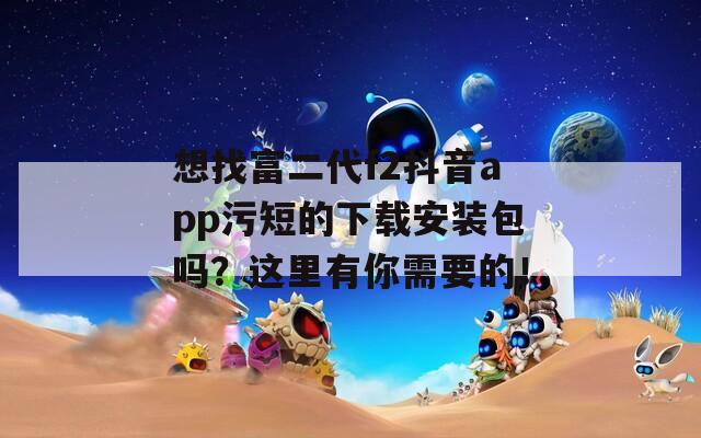 想找富二代f2抖音app污短的下载安装包吗？这里有你需要的！  第1张
