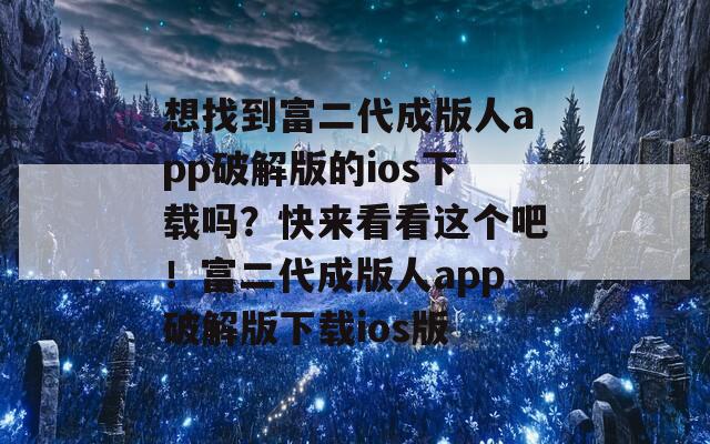 想找到富二代成版人app破解版的ios下载吗？快来看看这个吧！富二代成版人app破解版下载ios版  第1张