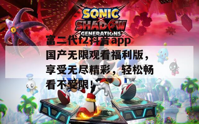富二代f2抖音app国产无限观看福利版，享受无尽精彩，轻松畅看不受限！  第1张