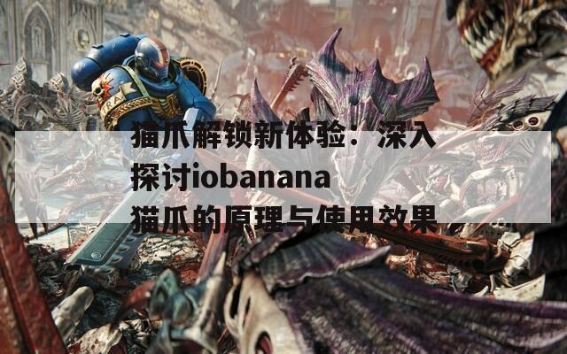猫爪解锁新体验：深入探讨iobanana猫爪的原理与使用效果