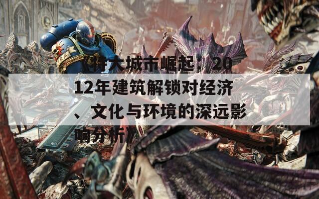 《特大城市崛起：2012年建筑解锁对经济、文化与环境的深远影响分析》