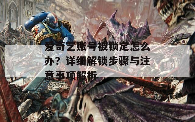 爱奇艺账号被锁定怎么办？详细解锁步骤与注意事项解析  第1张