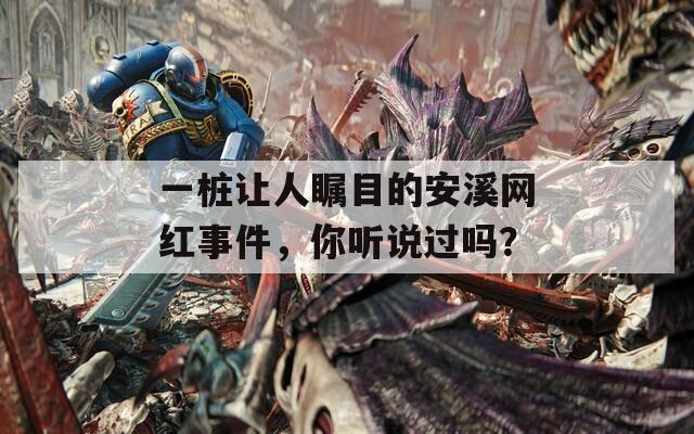 一桩让人瞩目的安溪网红事件，你听说过吗？