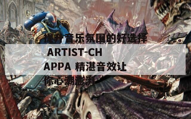 提升音乐氛围的好选择 ARTIST-CHAPPA 精湛音效让你心潮澎湃  第1张