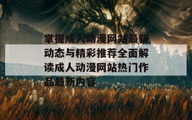 掌握成人动漫网站最新动态与精彩推荐全面解读成人动漫网站热门作品最新内容  第1张