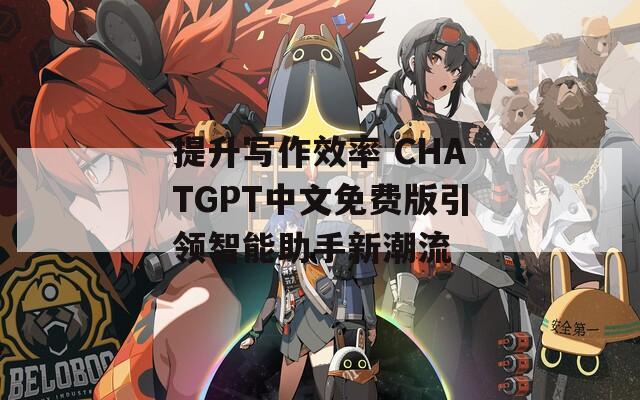 提升写作效率 CHATGPT中文免费版引领智能助手新潮流  第1张
