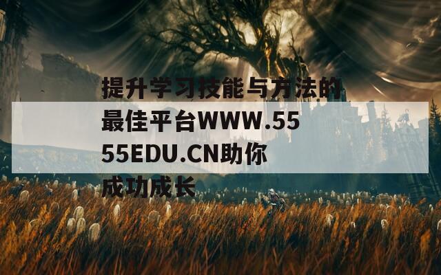 提升学习技能与方法的最佳平台WWW.5555EDU.CN助你成功成长  第1张