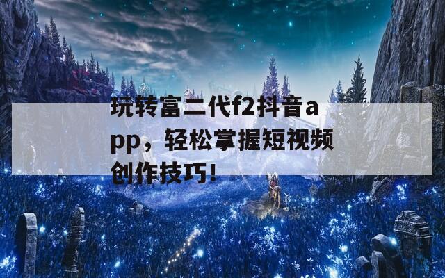 玩转富二代f2抖音app，轻松掌握短视频创作技巧！  第1张