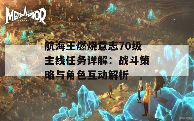 航海王燃烧意志70级主线任务详解：战斗策略与角色互动解析