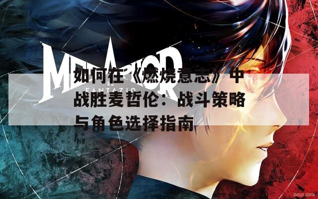 如何在《燃烧意志》中战胜麦哲伦：战斗策略与角色选择指南  第1张