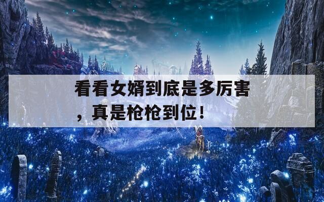 看看女婿到底是多厉害，真是枪枪到位！  第1张