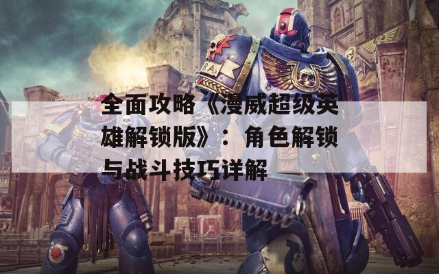 全面攻略《漫威超级英雄解锁版》：角色解锁与战斗技巧详解