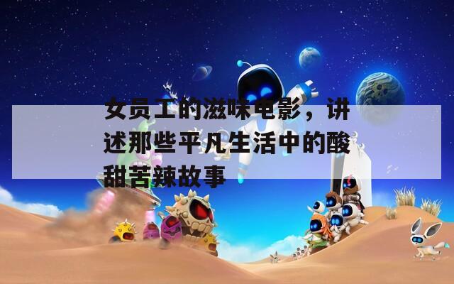 女员工的滋味电影，讲述那些平凡生活中的酸甜苦辣故事
