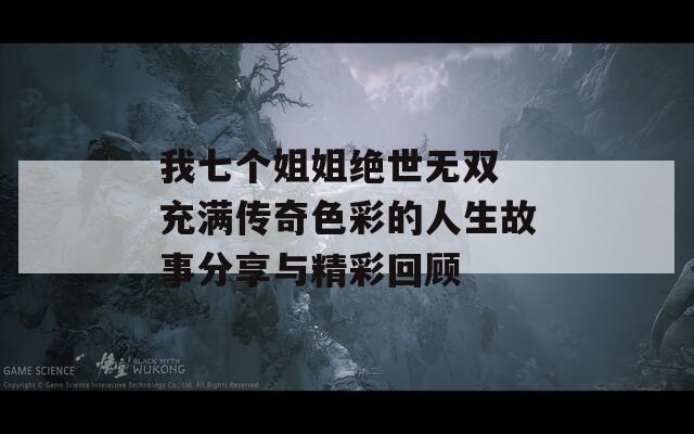 我七个姐姐绝世无双 充满传奇色彩的人生故事分享与精彩回顾  第1张