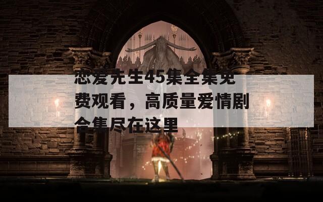 恋爱先生45集全集免费观看，高质量爱情剧合集尽在这里  第1张