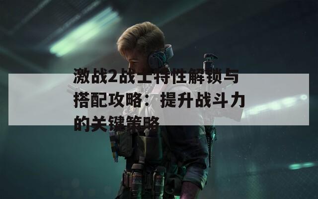 激战2战士特性解锁与搭配攻略：提升战斗力的关键策略  第1张