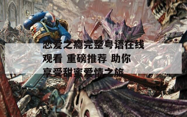 恋爱之瘾完整粤语在线观看 重磅推荐 助你享受甜蜜爱情之旅  第1张