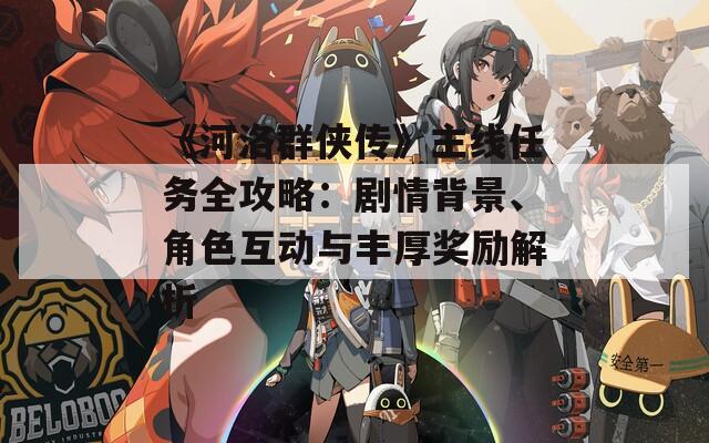 《河洛群侠传》主线任务全攻略：剧情背景、角色互动与丰厚奖励解析  第1张