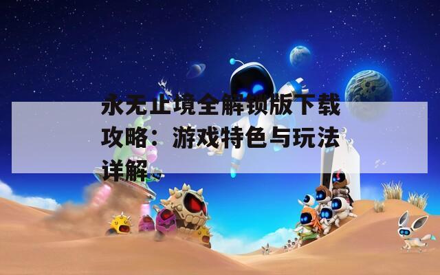 永无止境全解锁版下载攻略：游戏特色与玩法详解