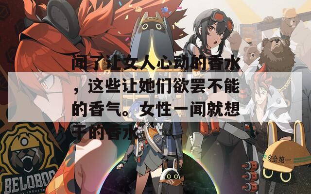 闻了让女人心动的香水，这些让她们欲罢不能的香气。女性一闻就想干的香水  第1张