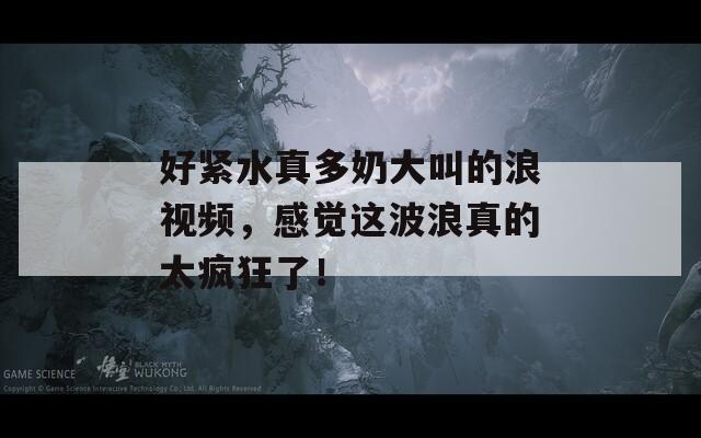 好紧水真多奶大叫的浪视频，感觉这波浪真的太疯狂了！  第1张