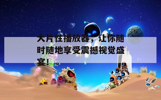 大片性播放器，让你随时随地享受震撼视觉盛宴！  第1张