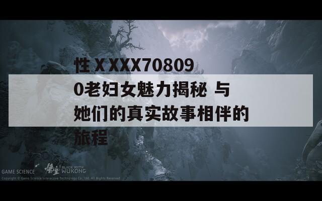 性ⅩXXX708090老妇女魅力揭秘 与她们的真实故事相伴的旅程  第1张