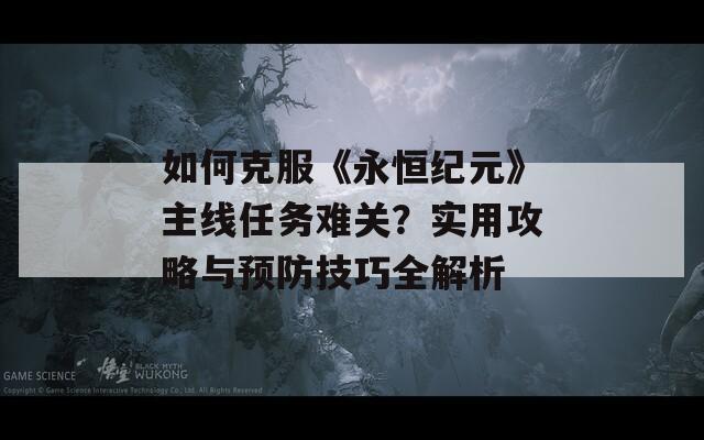 如何克服《永恒纪元》主线任务难关？实用攻略与预防技巧全解析  第1张