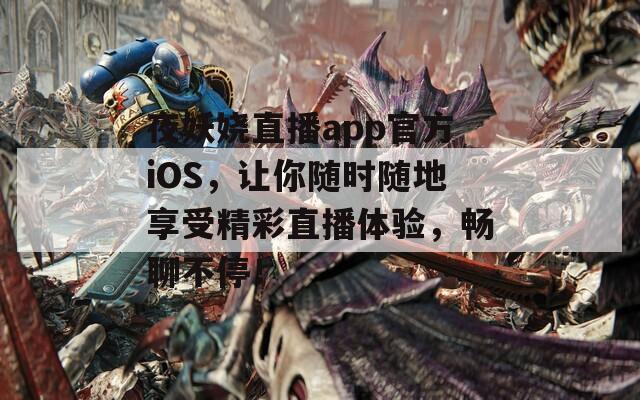 夜妖娆直播app官方iOS，让你随时随地享受精彩直播体验，畅聊不停！