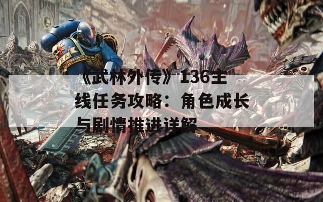 《武林外传》136主线任务攻略：角色成长与剧情推进详解