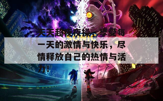 天天超夜夜操，享受每一天的激情与快乐，尽情释放自己的热情与活力！