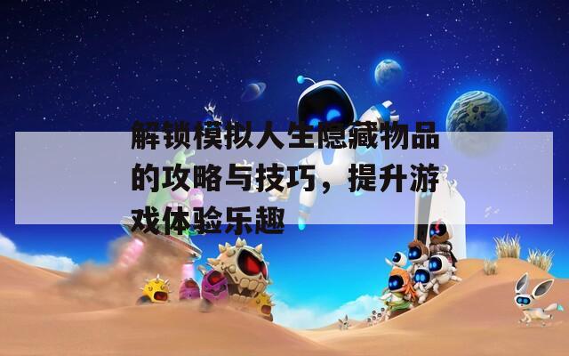 解锁模拟人生隐藏物品的攻略与技巧，提升游戏体验乐趣