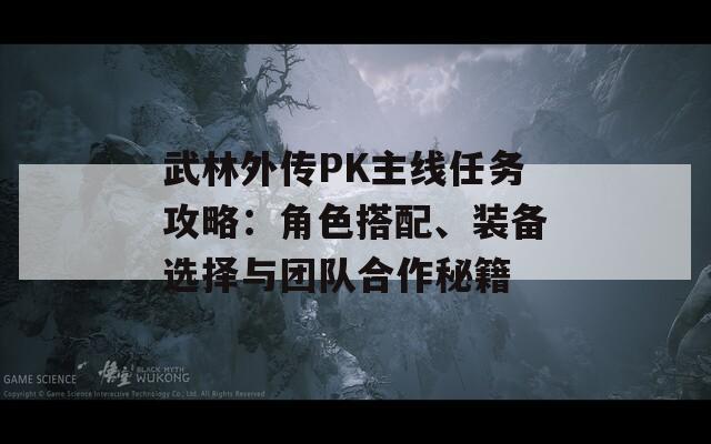 武林外传PK主线任务攻略：角色搭配、装备选择与团队合作秘籍  第1张