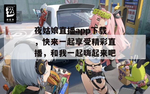夜姑娘直播app下载，快来一起享受精彩直播，和我一起嗨起来吧！  第1张