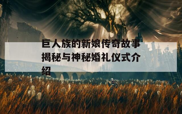 巨人族的新娘传奇故事揭秘与神秘婚礼仪式介绍
