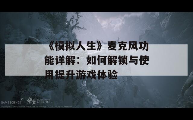 《模拟人生》麦克风功能详解：如何解锁与使用提升游戏体验