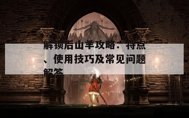 解锁后山羊攻略：特点、使用技巧及常见问题解答