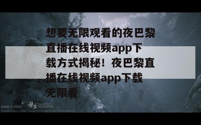 想要无限观看的夜巴黎直播在线视频app下载方式揭秘！夜巴黎直播在线视频app下载无限看