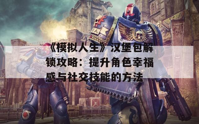 《模拟人生》汉堡包解锁攻略：提升角色幸福感与社交技能的方法  第1张