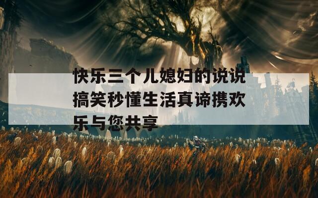 快乐三个儿媳妇的说说搞笑秒懂生活真谛携欢乐与您共享  第1张