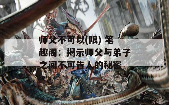 师父不可以(限) 笔趣阁：揭示师父与弟子之间不可告人的秘密